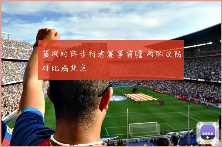 篮网对阵步行者赛事前瞻 两队攻防对比成焦点
