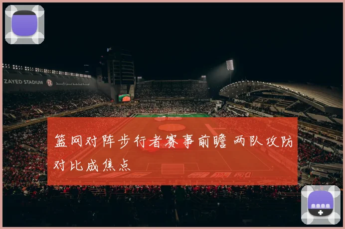 篮网对阵步行者赛事前瞻 两队攻防对比成焦点