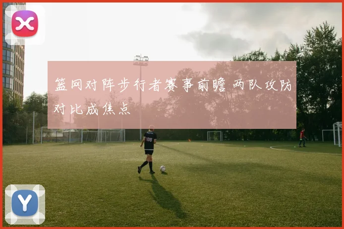 篮网对阵步行者赛事前瞻 两队攻防对比成焦点