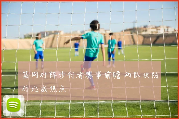 篮网对阵步行者赛事前瞻 两队攻防对比成焦点