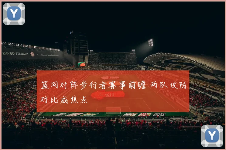 篮网对阵步行者赛事前瞻 两队攻防对比成焦点