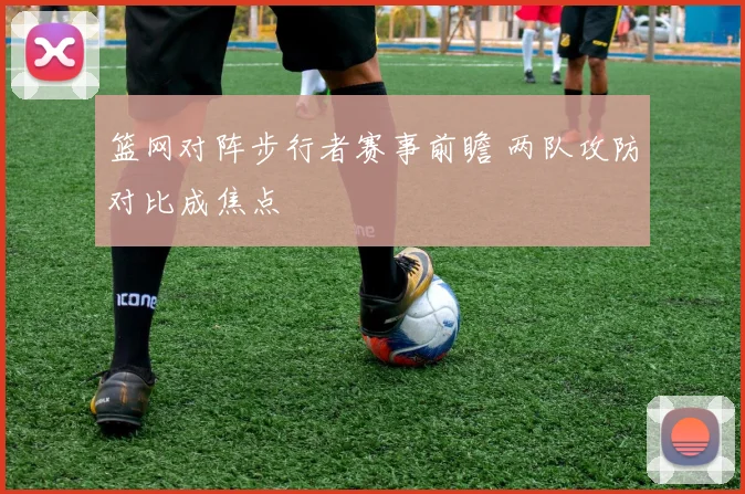 篮网对阵步行者赛事前瞻 两队攻防对比成焦点