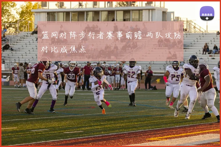 篮网对阵步行者赛事前瞻 两队攻防对比成焦点