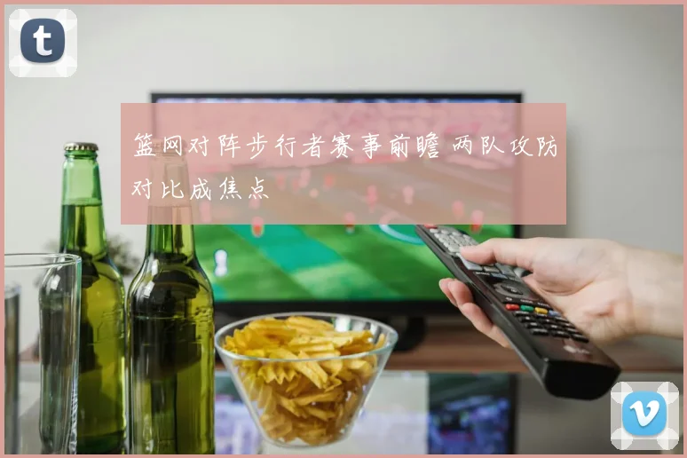 篮网对阵步行者赛事前瞻 两队攻防对比成焦点