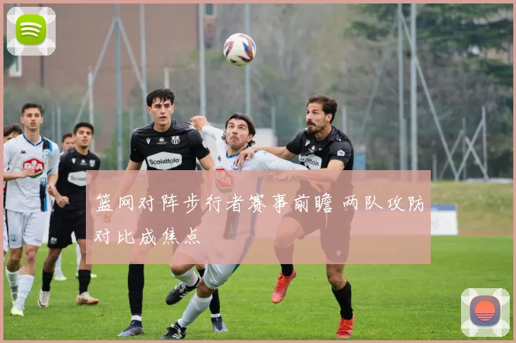 篮网对阵步行者赛事前瞻 两队攻防对比成焦点
