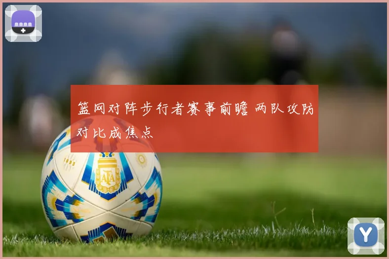 篮网对阵步行者赛事前瞻 两队攻防对比成焦点