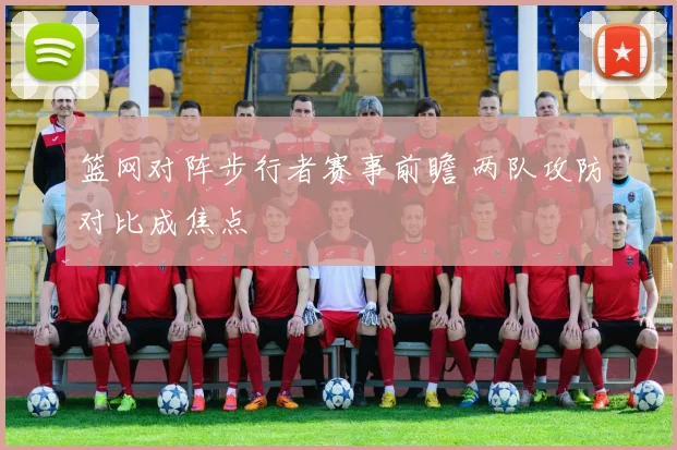 篮网对阵步行者赛事前瞻 两队攻防对比成焦点