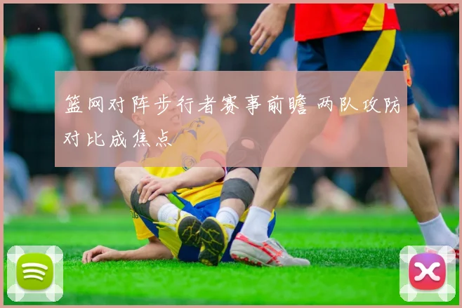 篮网对阵步行者赛事前瞻 两队攻防对比成焦点