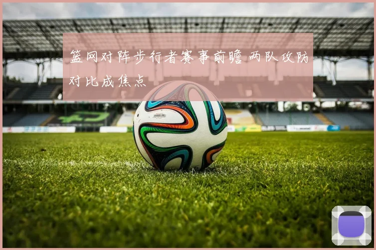篮网对阵步行者赛事前瞻 两队攻防对比成焦点