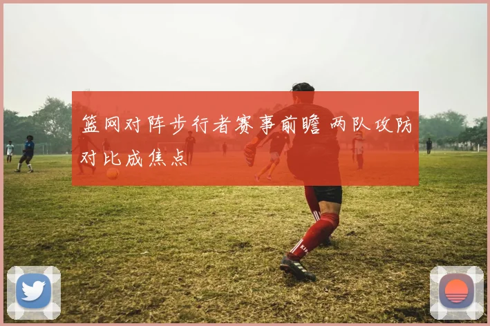 篮网对阵步行者赛事前瞻 两队攻防对比成焦点