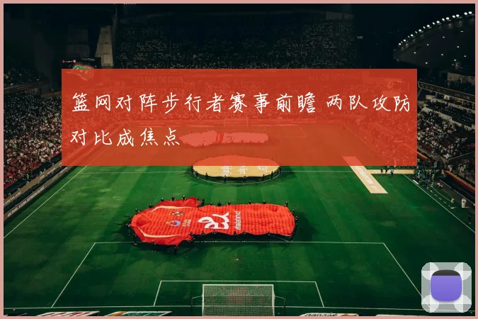 篮网对阵步行者赛事前瞻 两队攻防对比成焦点