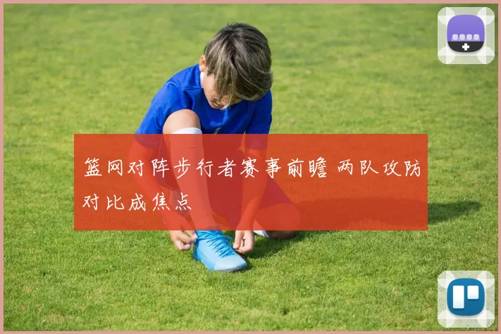 篮网对阵步行者赛事前瞻 两队攻防对比成焦点