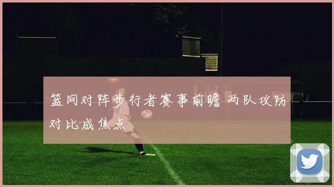 篮网对阵步行者赛事前瞻 两队攻防对比成焦点