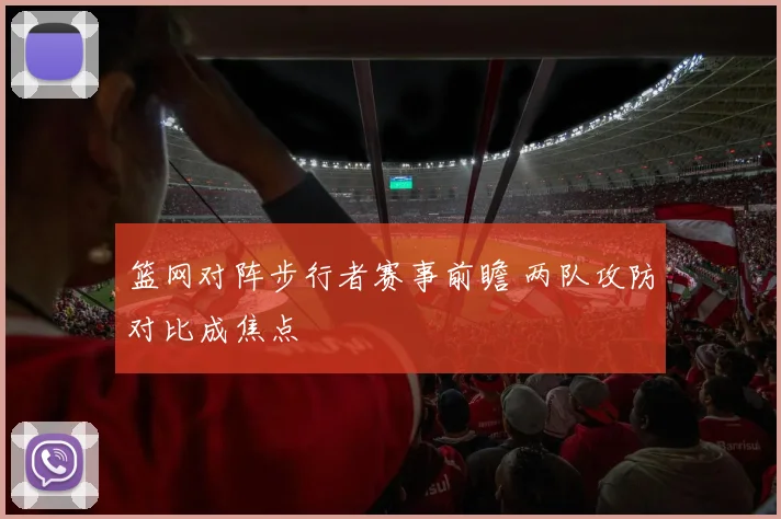 篮网对阵步行者赛事前瞻 两队攻防对比成焦点