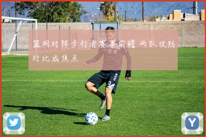 篮网对阵步行者赛事前瞻 两队攻防对比成焦点