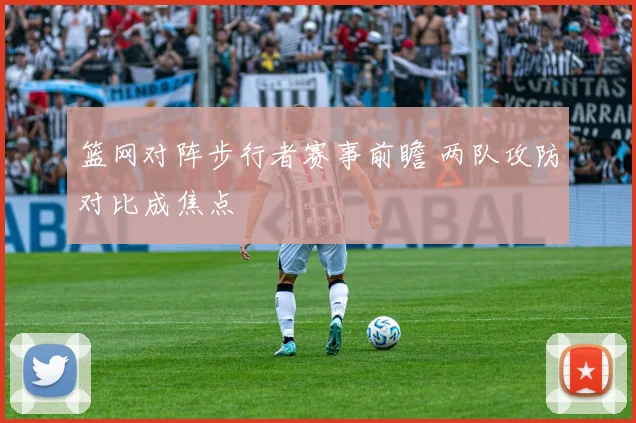 篮网对阵步行者赛事前瞻 两队攻防对比成焦点