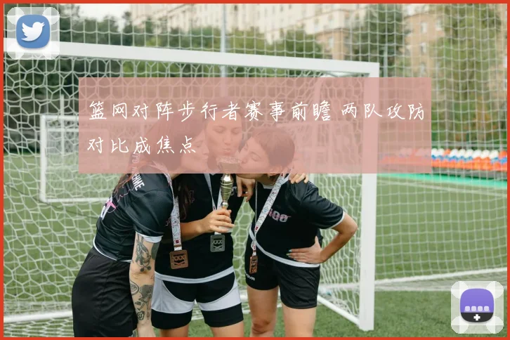 篮网对阵步行者赛事前瞻 两队攻防对比成焦点