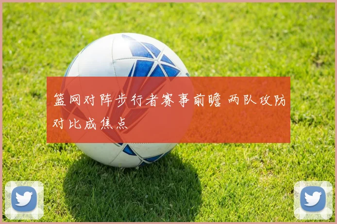 篮网对阵步行者赛事前瞻 两队攻防对比成焦点