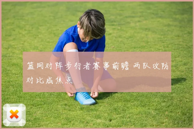 篮网对阵步行者赛事前瞻 两队攻防对比成焦点