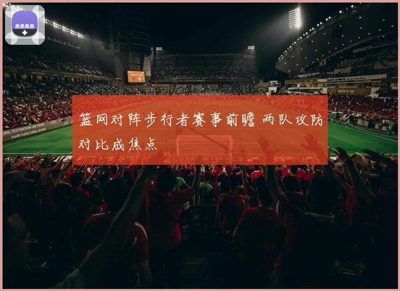 篮网对阵步行者赛事前瞻 两队攻防对比成焦点