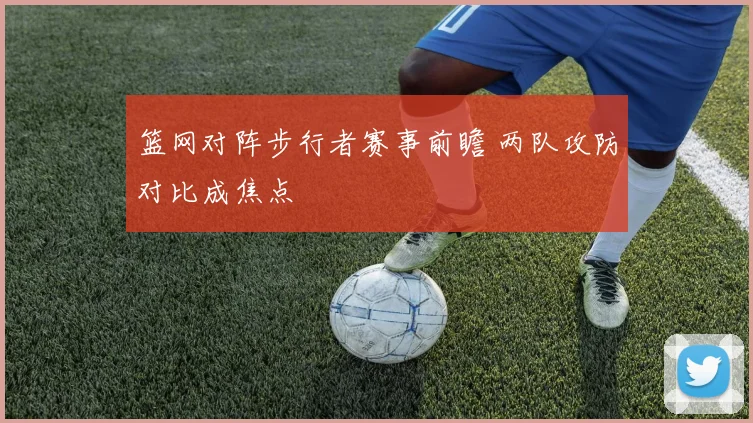 篮网对阵步行者赛事前瞻 两队攻防对比成焦点