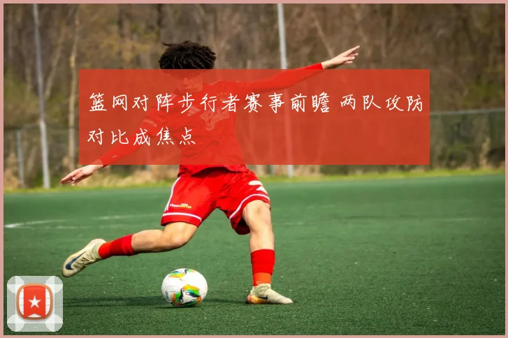 篮网对阵步行者赛事前瞻 两队攻防对比成焦点
