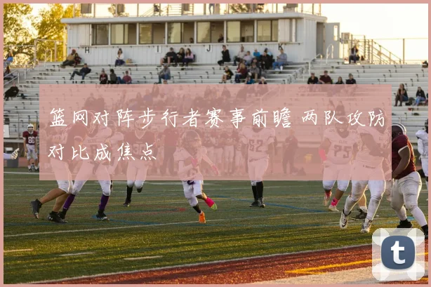 篮网对阵步行者赛事前瞻 两队攻防对比成焦点