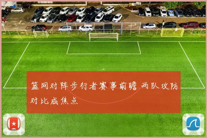 篮网对阵步行者赛事前瞻 两队攻防对比成焦点