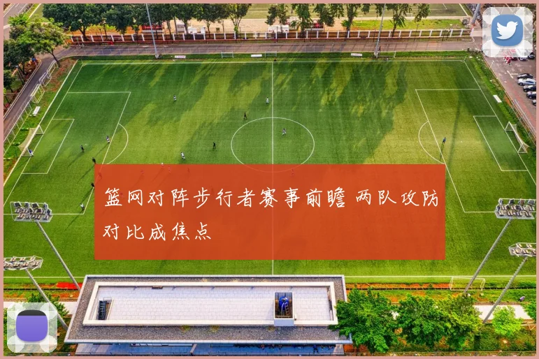 篮网对阵步行者赛事前瞻 两队攻防对比成焦点
