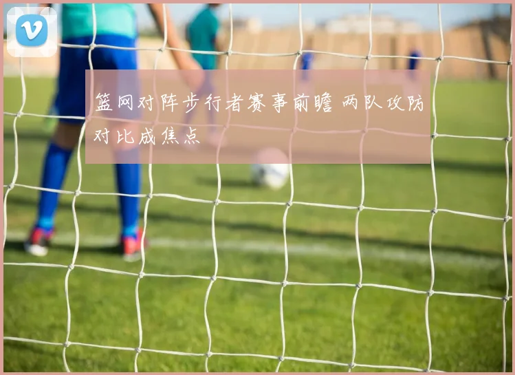 篮网对阵步行者赛事前瞻 两队攻防对比成焦点