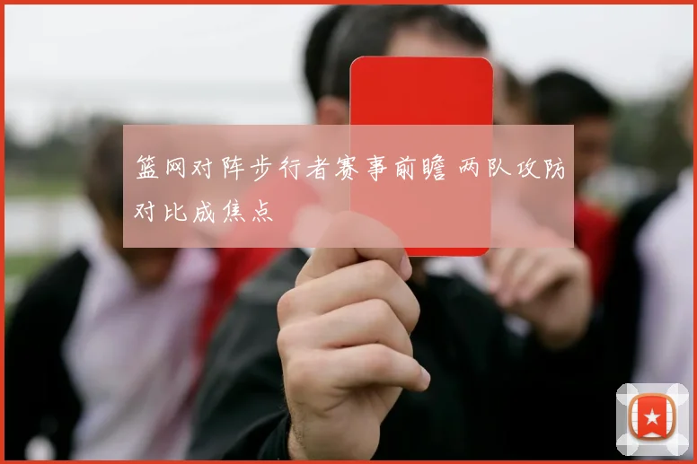 篮网对阵步行者赛事前瞻 两队攻防对比成焦点
