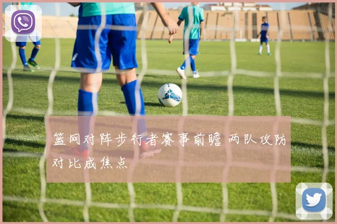 篮网对阵步行者赛事前瞻 两队攻防对比成焦点