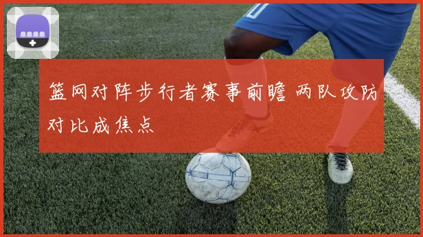 篮网对阵步行者赛事前瞻 两队攻防对比成焦点