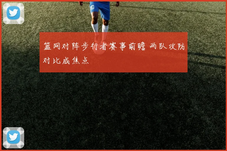 篮网对阵步行者赛事前瞻 两队攻防对比成焦点
