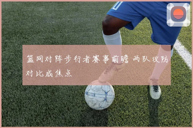 篮网对阵步行者赛事前瞻 两队攻防对比成焦点