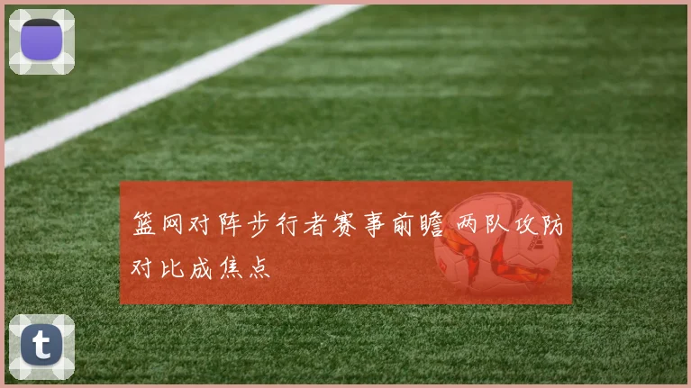 篮网对阵步行者赛事前瞻 两队攻防对比成焦点