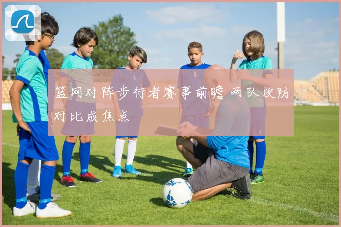 篮网对阵步行者赛事前瞻 两队攻防对比成焦点