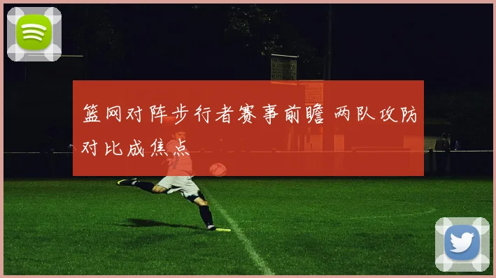 篮网对阵步行者赛事前瞻 两队攻防对比成焦点