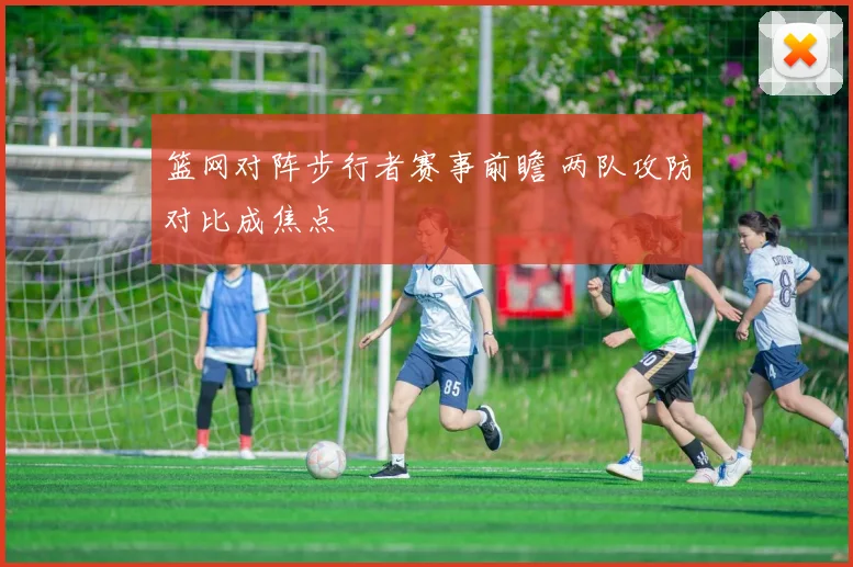 篮网对阵步行者赛事前瞻 两队攻防对比成焦点