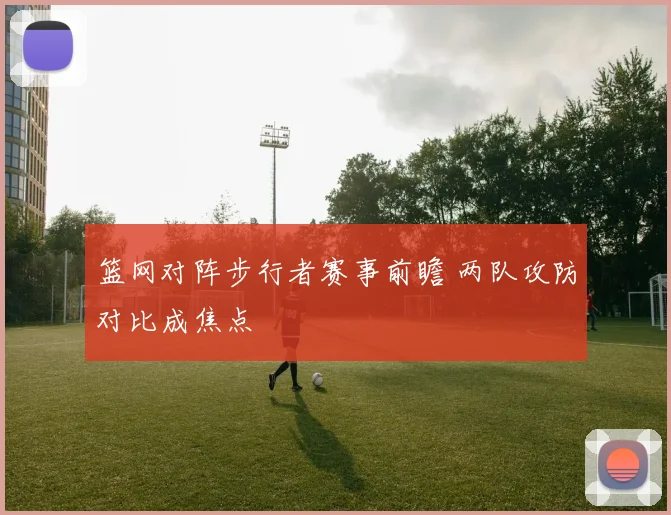 篮网对阵步行者赛事前瞻 两队攻防对比成焦点