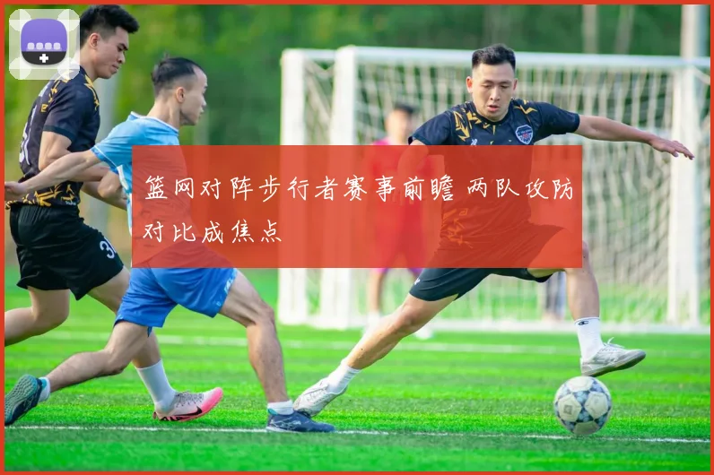 篮网对阵步行者赛事前瞻 两队攻防对比成焦点
