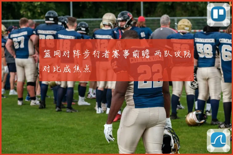 篮网对阵步行者赛事前瞻 两队攻防对比成焦点