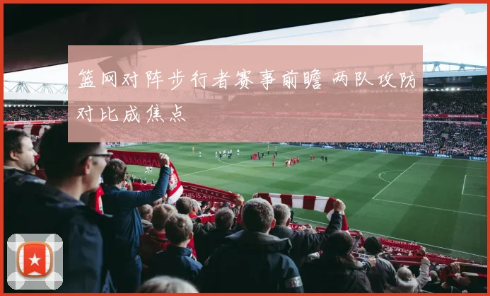 篮网对阵步行者赛事前瞻 两队攻防对比成焦点