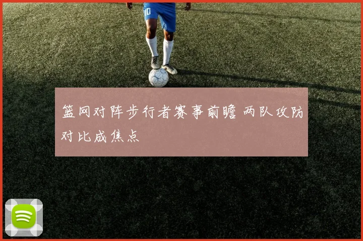 篮网对阵步行者赛事前瞻 两队攻防对比成焦点