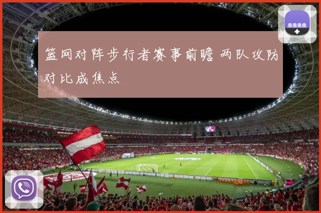 篮网对阵步行者赛事前瞻 两队攻防对比成焦点