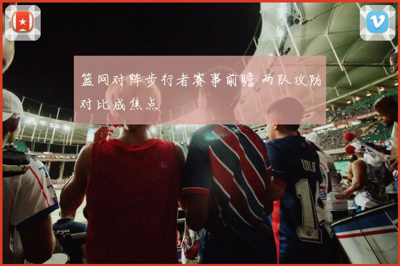 篮网对阵步行者赛事前瞻 两队攻防对比成焦点