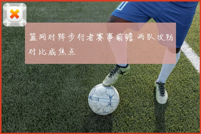 篮网对阵步行者赛事前瞻 两队攻防对比成焦点