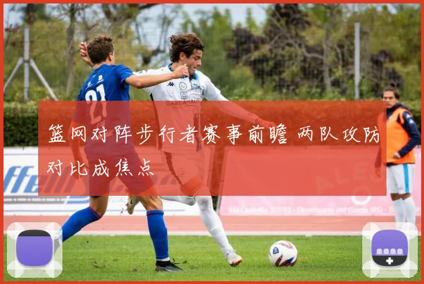 篮网对阵步行者赛事前瞻 两队攻防对比成焦点