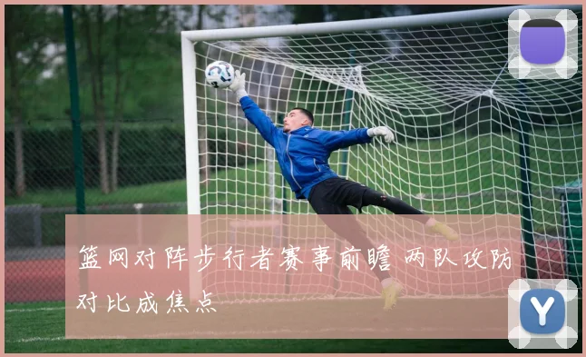 篮网对阵步行者赛事前瞻 两队攻防对比成焦点