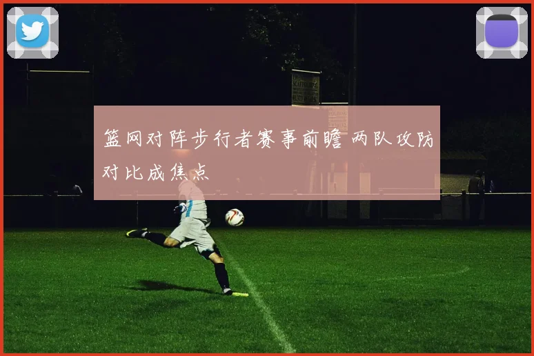 篮网对阵步行者赛事前瞻 两队攻防对比成焦点